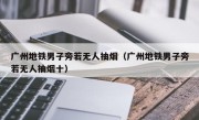 广州地铁男子旁若无人抽烟（广州地铁男子旁若无人抽烟十）