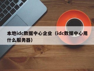 本地idc数据中心企业（idc数据中心用什么服务器）