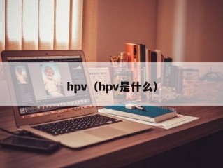 hpv（hpv是什么）