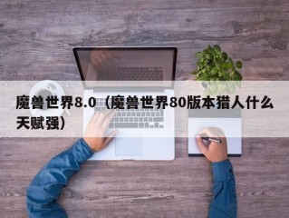 魔兽世界8.0（魔兽世界80版本猎人什么天赋强）