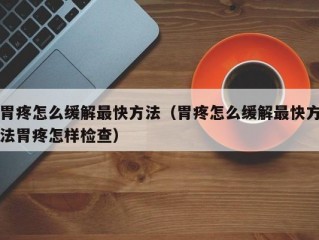 胃疼怎么缓解最快方法（胃疼怎么缓解最快方法胃疼怎样检查）