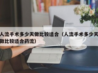 人流手术多少天做比较适合（人流手术多少天做比较适合药流）