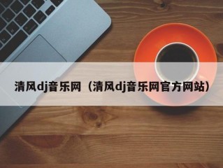 清风dj音乐网（清风dj音乐网官方网站）