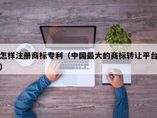 怎样注册商标专利（中国最大的商标转让平台）