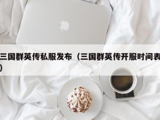 三国群英传私服发布（三国群英传开服时间表）