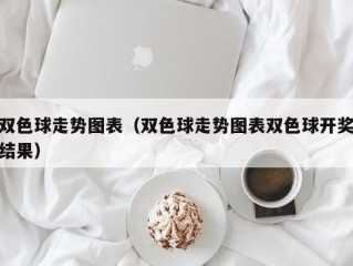 双色球走势图表（双色球走势图表双色球开奖结果）