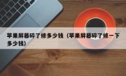 苹果屏幕碎了修多少钱（苹果屏幕碎了修一下多少钱）