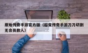 原始传奇手游官方版（超变传奇手游刀刀切割无会员散人）