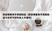 附近哪里有手表回收店（附近哪里有手表回收店今天天气好热有人中暑吗）