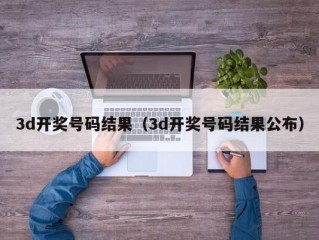 3d开奖号码结果（3d开奖号码结果公布）