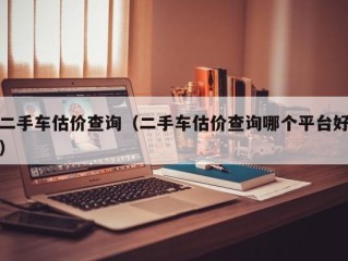 二手车估价查询（二手车估价查询哪个平台好）