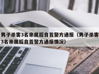 男子杀害3名亲属后自首警方通报（男子杀害3名亲属后自首警方通报情况）