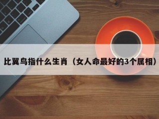 比翼鸟指什么生肖（女人命最好的3个属相）