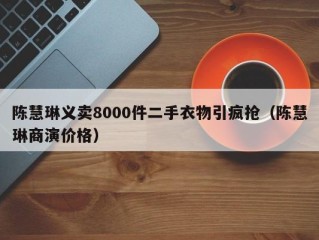 陈慧琳义卖8000件二手衣物引疯抢（陈慧琳商演价格）