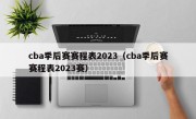 cba季后赛赛程表2023（cba季后赛赛程表2023赛）