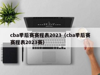 cba季后赛赛程表2023（cba季后赛赛程表2023赛）