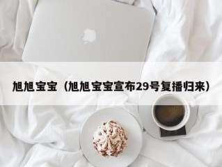 旭旭宝宝（旭旭宝宝宣布29号复播归来）