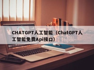 CHATGPT人工智能（ChatGPT人工智能免费Api接口）