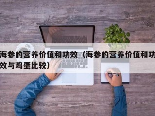 海参的营养价值和功效（海参的营养价值和功效与鸡蛋比较）