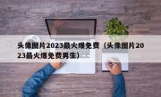 头像图片2023最火爆免费（头像图片2023最火爆免费男生）