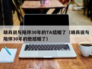 胡兵说与陪伴30年的TA结婚了（胡兵说与陪伴30年的他结婚了）