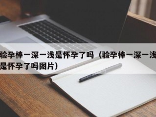 验孕棒一深一浅是怀孕了吗（验孕棒一深一浅是怀孕了吗图片）