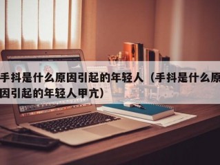 手抖是什么原因引起的年轻人（手抖是什么原因引起的年轻人甲亢）