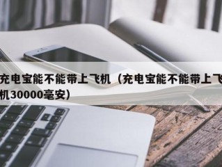 充电宝能不能带上飞机（充电宝能不能带上飞机30000毫安）