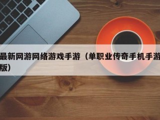 最新网游网络游戏手游（单职业传奇手机手游版）