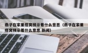 燕子在家里搭窝预示着什么意思（燕子在家里搭窝预示着什么意思 新闻）