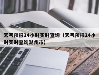 天气预报24小时实时查询（天气预报24小时实时查询湖州市）