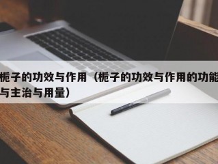 栀子的功效与作用（栀子的功效与作用的功能与主治与用量）