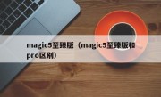 magic5至臻版（magic5至臻版和pro区别）