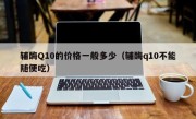 辅酶Q10的价格一般多少（辅酶q10不能随便吃）