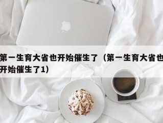 第一生育大省也开始催生了（第一生育大省也开始催生了1）