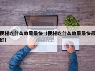 便秘吃什么效果最快（便秘吃什么效果最快最好）