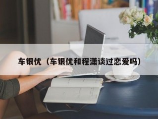 车银优（车银优和程潇谈过恋爱吗）