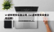 vr虚拟现实设备公司（vr虚拟现实设备公司招聘）