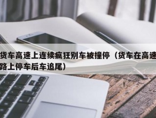 货车高速上连续疯狂别车被撞停（货车在高速路上停车后车追尾）