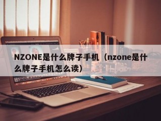 NZONE是什么牌子手机（nzone是什么牌子手机怎么读）