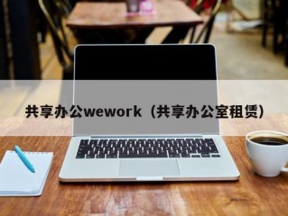 共享办公wework（共享办公室租赁）