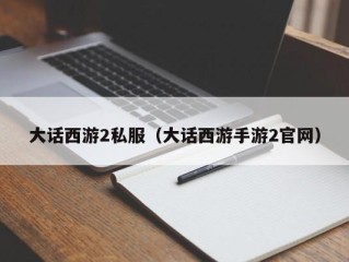 大话西游2私服（大话西游手游2官网）