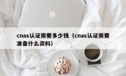 cnas认证需要多少钱（cnas认证需要准备什么资料）