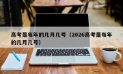 高考是每年的几月几号（2026高考是每年的几月几号）