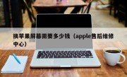 换苹果屏幕需要多少钱（apple售后维修中心）