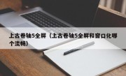 上古卷轴5全屏（上古卷轴5全屏和窗口化哪个流畅）