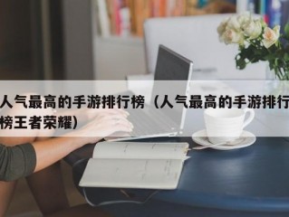 人气最高的手游排行榜（人气最高的手游排行榜王者荣耀）