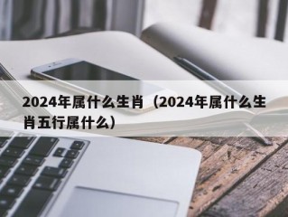 2024年属什么生肖（2024年属什么生肖五行属什么）