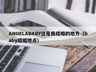 ANGELABABY这是我结婚的地方（baby结婚地点）