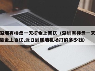 深圳有楼盘一天揽金上百亿（深圳有楼盘一天揽金上百亿,泺口到遥墙机场打的多少钱）